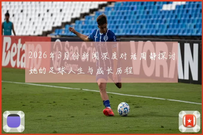 2026年3月份新闻深度对话周静探讨她的足球人生与成长历程