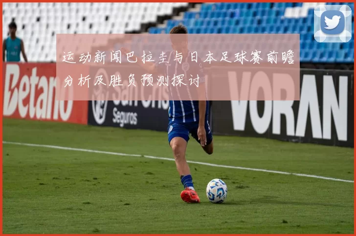 运动新闻巴拉圭与日本足球赛前瞻分析及胜负预测探讨