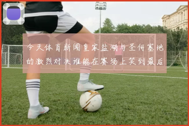 今天体育新闻皇家盐湖与圣何塞地的激烈对决谁能在赛场上笑到最后