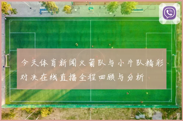 今天体育新闻火箭队与小牛队精彩对决在线直播全程回顾与分析