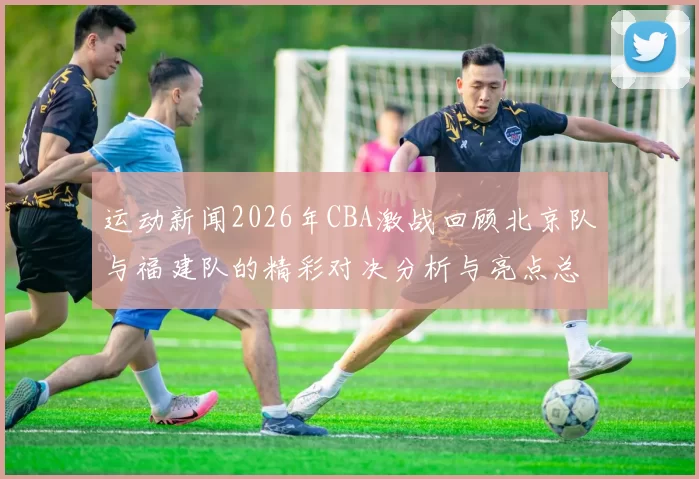 运动新闻2026年CBA激战回顾北京队与福建队的精彩对决分析与亮点总结