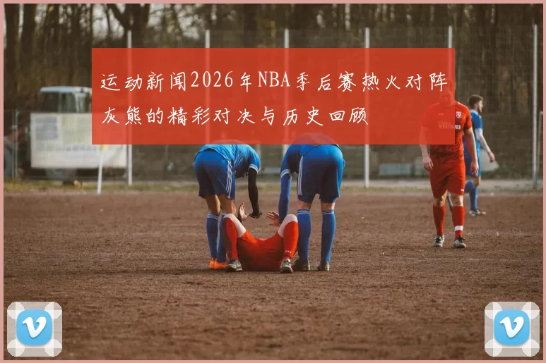 运动新闻2026年NBA季后赛热火对阵灰熊的精彩对决与历史回顾